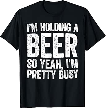 I'm Holding A Beer So Yeah I'm Pretty Busy Shirt Men Women T-Shirt