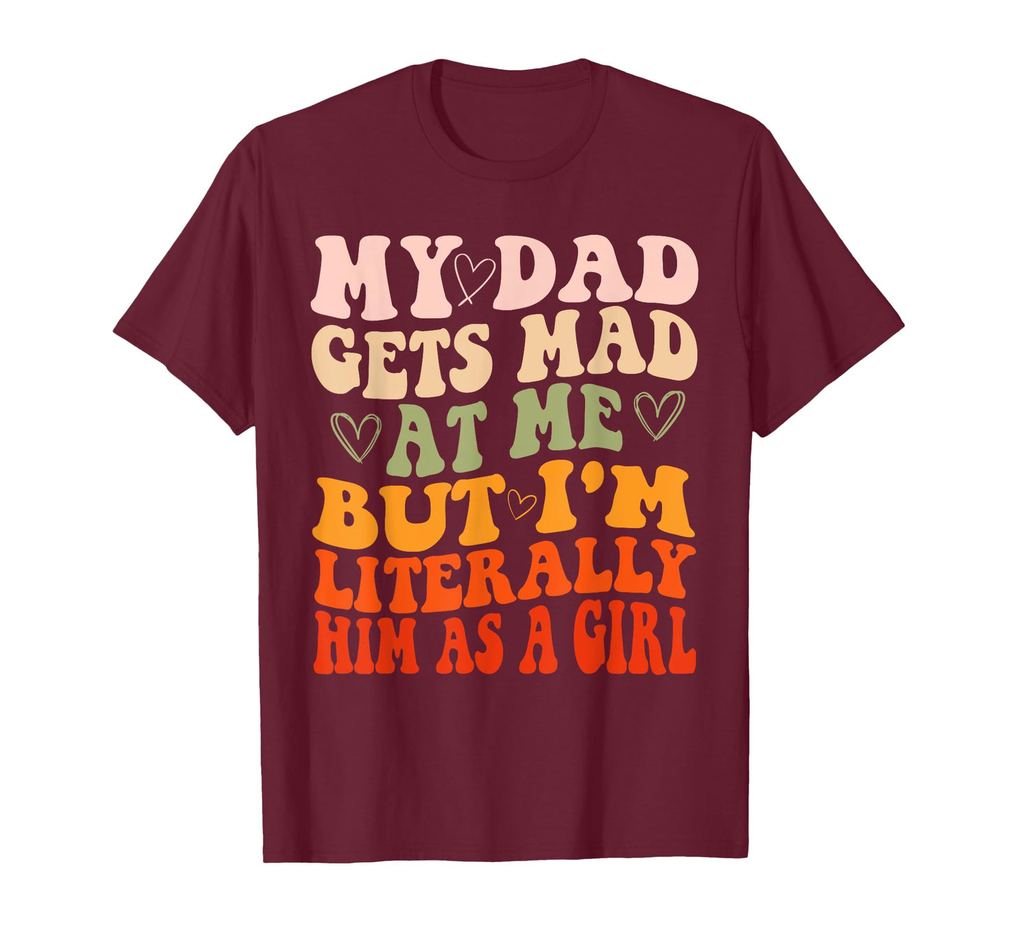 My dad gets mad at me but I'm Literally him as a Girl T-Shirt