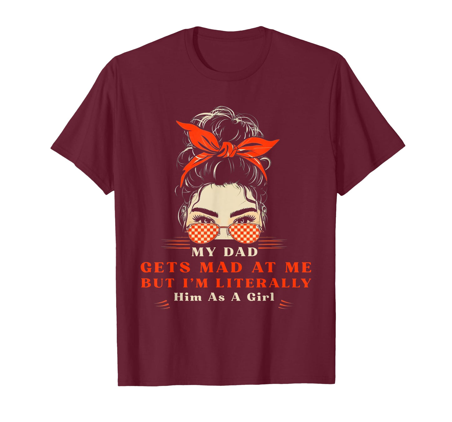Womens My dad gets mad at me but I'm Literally him as a Girl T-Shirt