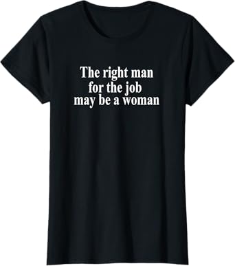 The Right Man for The Job May Be a Woman T-Shirt