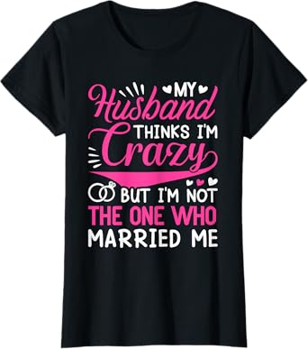 My Husband Thinks I'm Crazy But I'm Not One Who Married Me T-Shirt