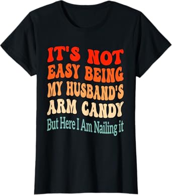 It's Not Easy Being My Husband's Arm Candy But Here I Am T-Shirt