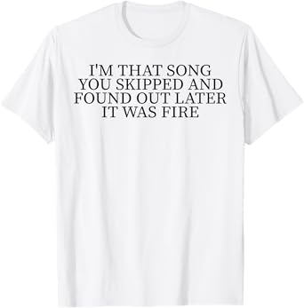 I'm That Song You Skipped And Found Out Later It Was Fire T-Shirt
