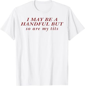 I May Be A Handful But So Are My Tits T-Shirt