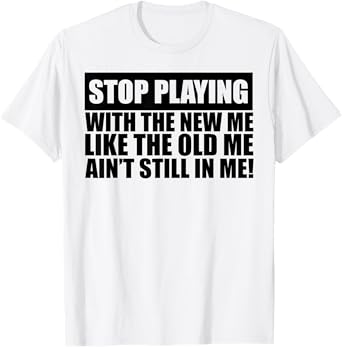 Stop Playing With The New Me Like The Old Me Ain't Still In T-Shirt