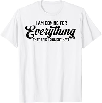 I Am Coming For Everything They Said I Couldn't Have T-Shirt