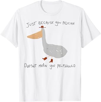 Just Because You Pelican Doesn't Mean You Pelishould T-Shirt