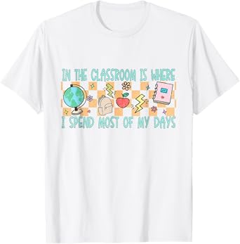 In the Classroom Is Where I Spend Most of My Days - Funny Te T-Shirt