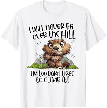I Will Never Be Over The Hill I'm Too Darn Tired To Climb It T-Shirt
