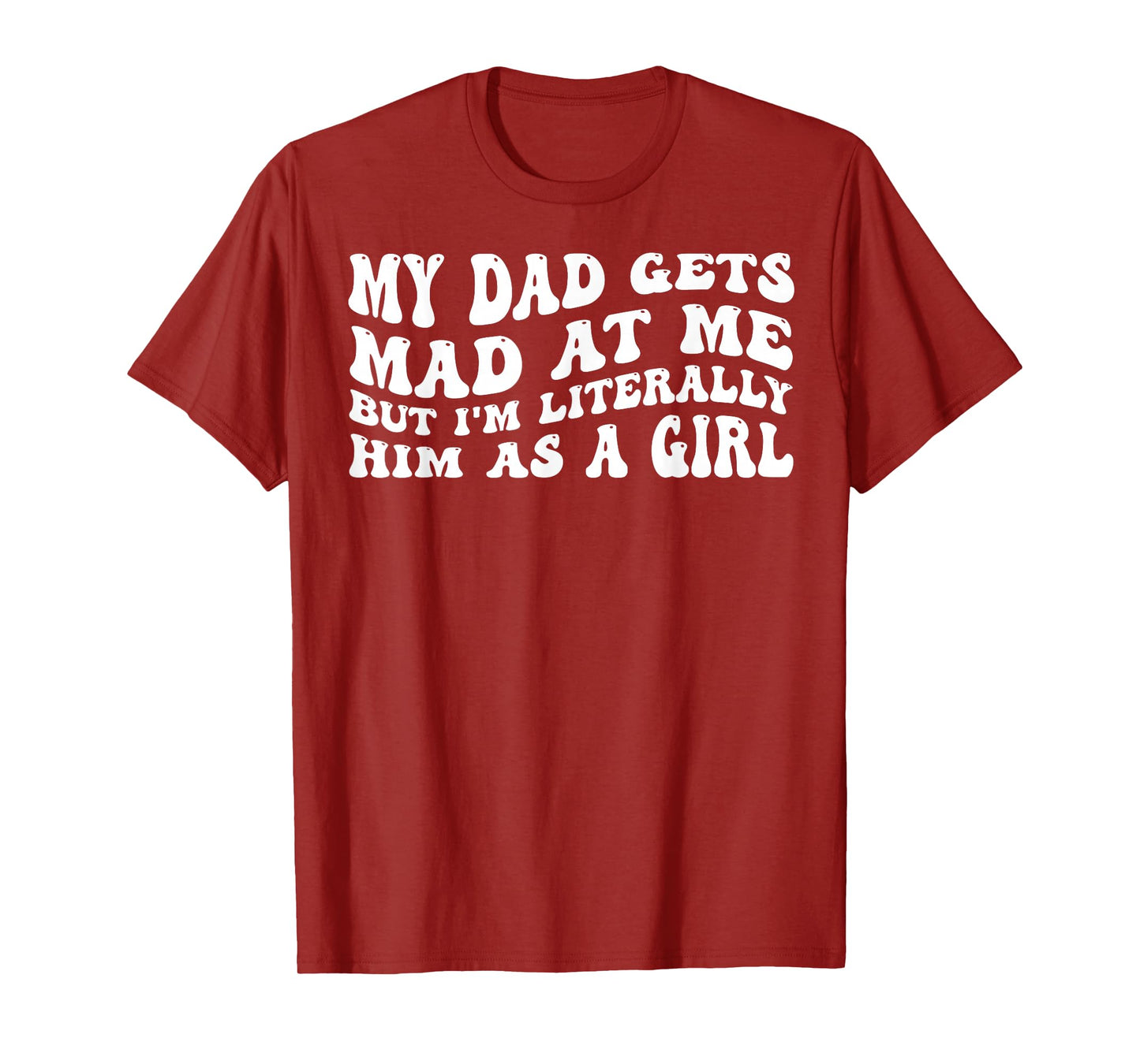 My-Dad Gets Mad at Me But I'm Literally Him As A Girl T-Shirt