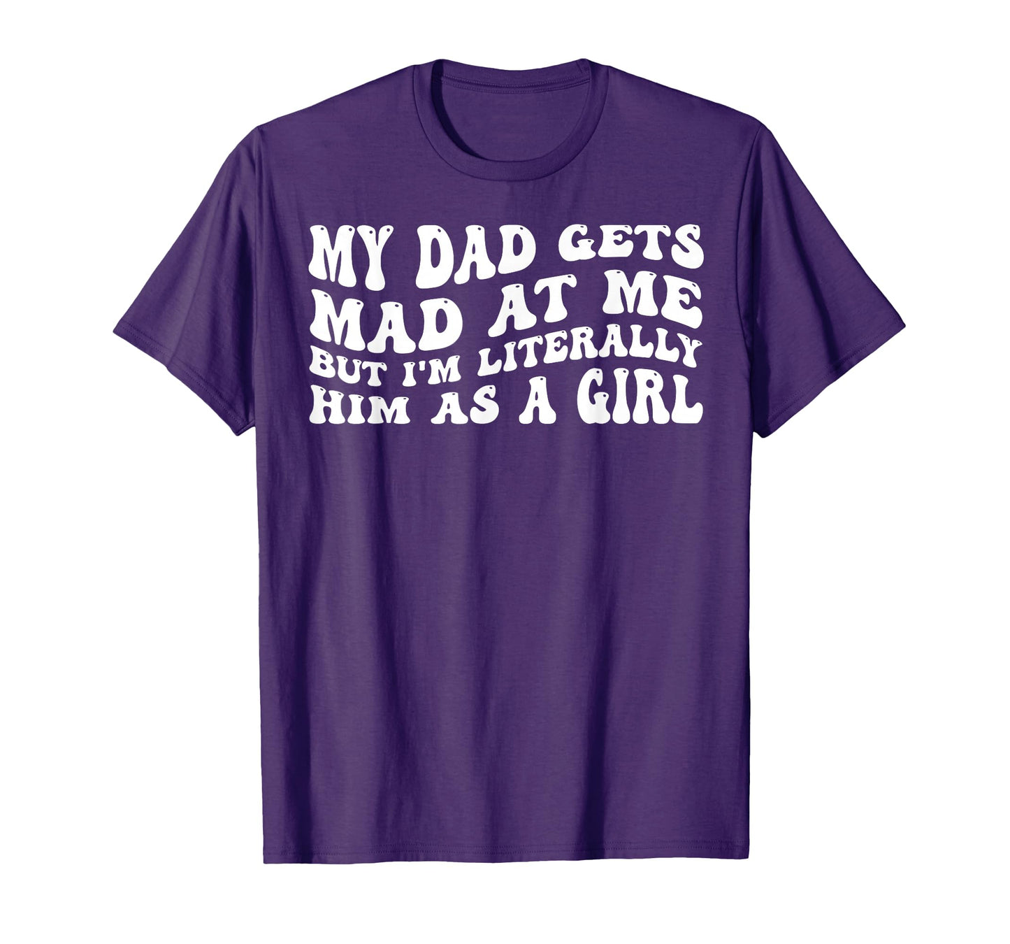 My-Dad Gets Mad at Me But I'm Literally Him As A Girl T-Shirt