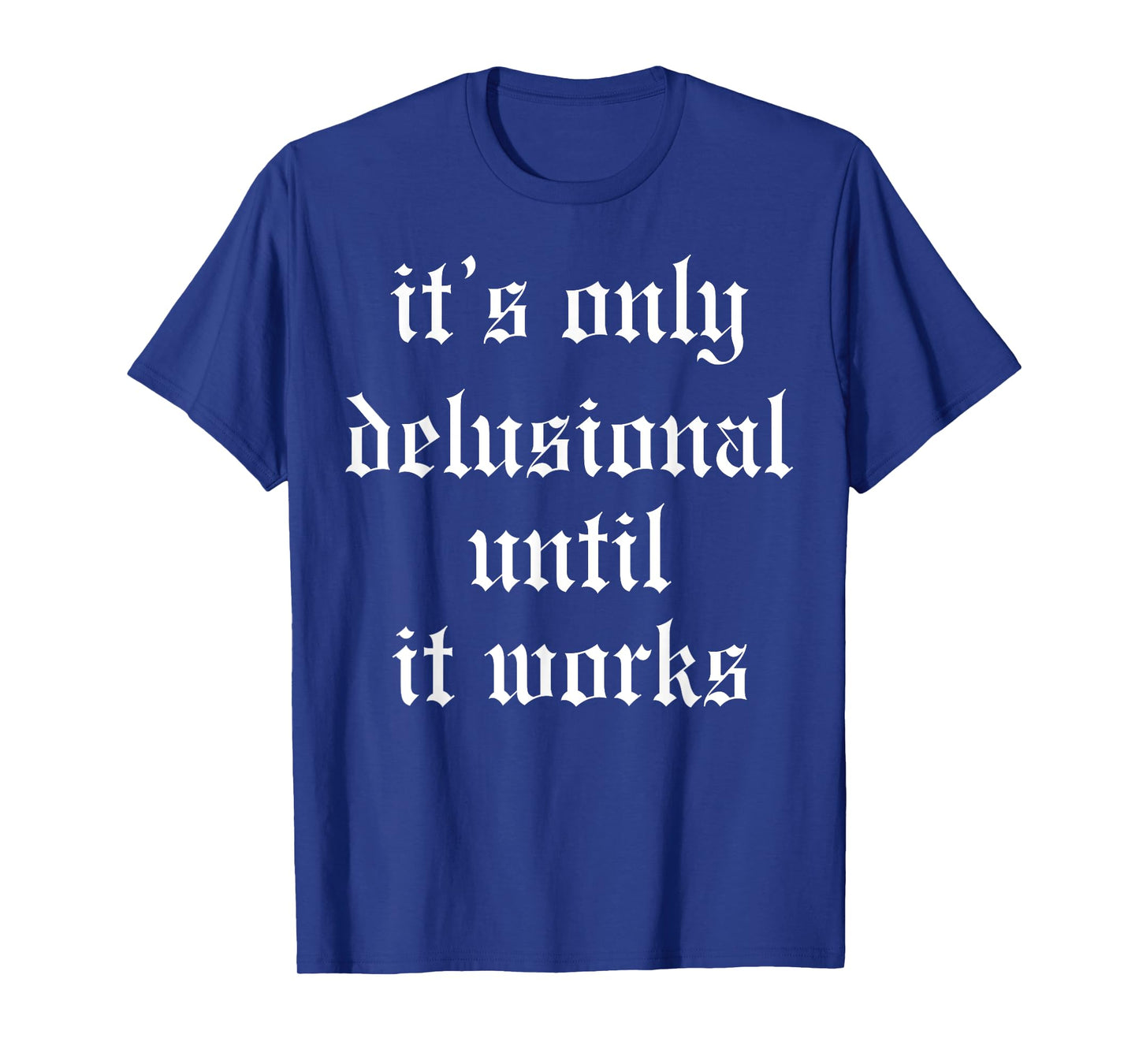 It's Only Delusional Until It Works T-Shirt