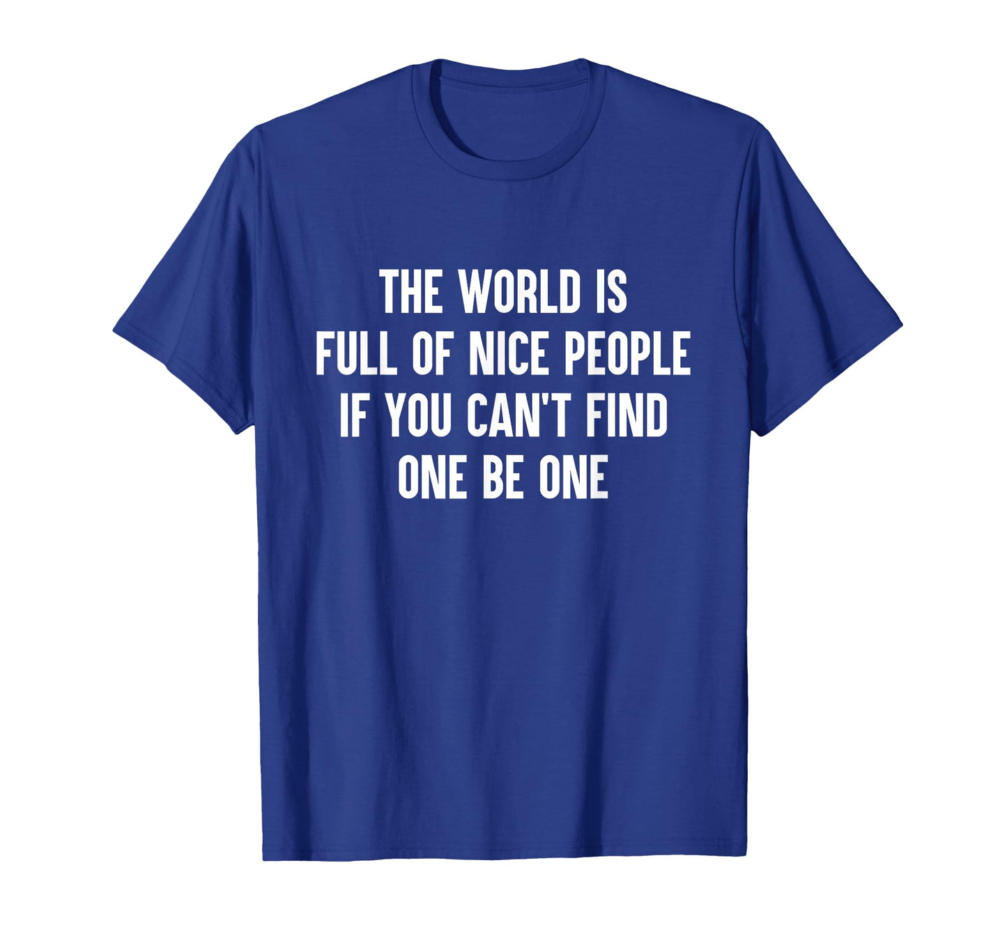 The World Is Full Of Nice People If You Cant Find One Be One T-Shirt