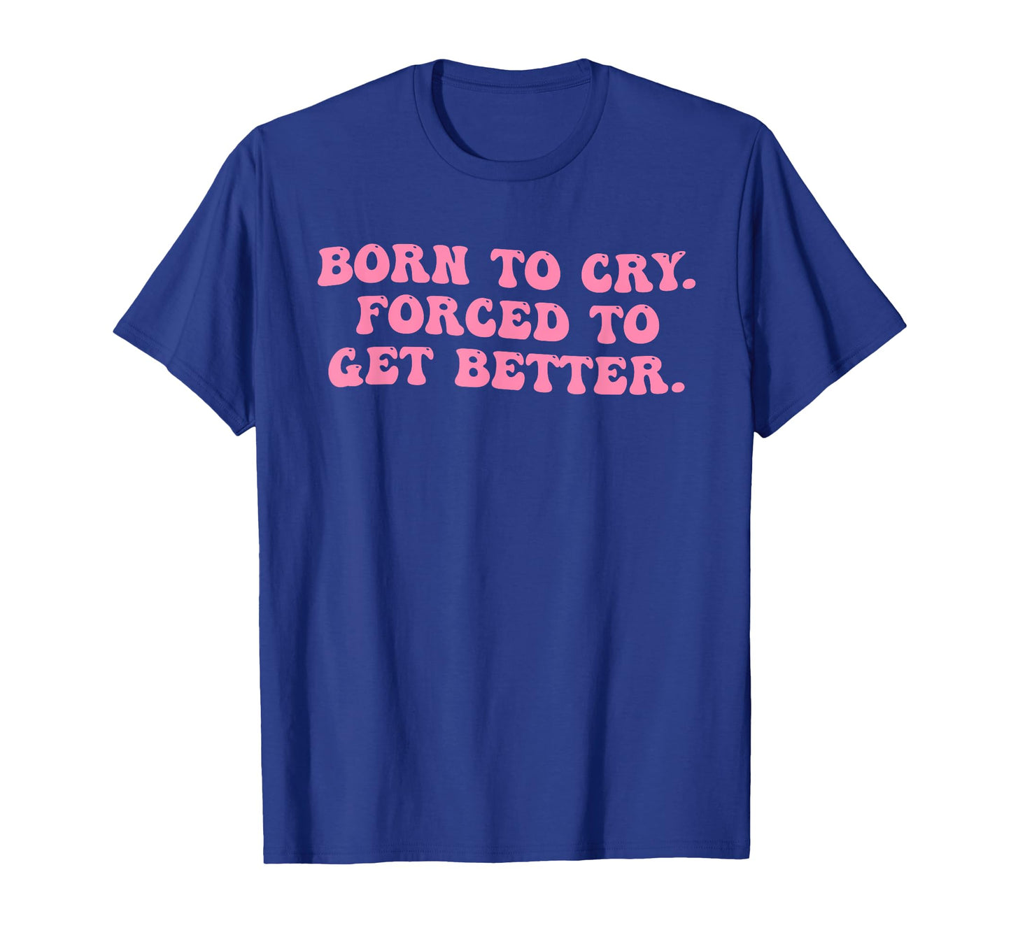 Born To Cry. Forced To Get Better T-Shirt