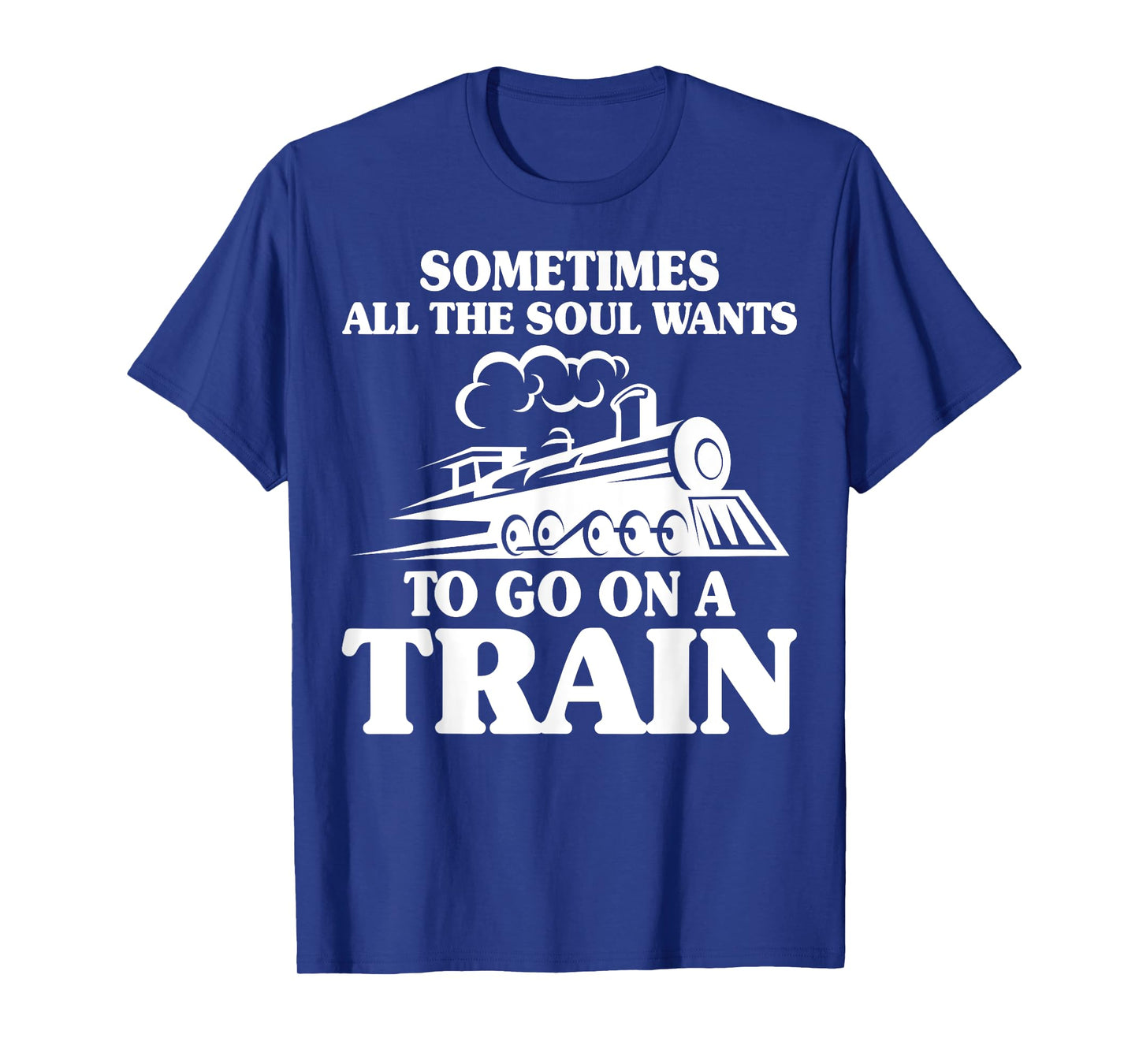 Train Lover - Sometimes All the Soul Wants to Go on a Train T-Shirt