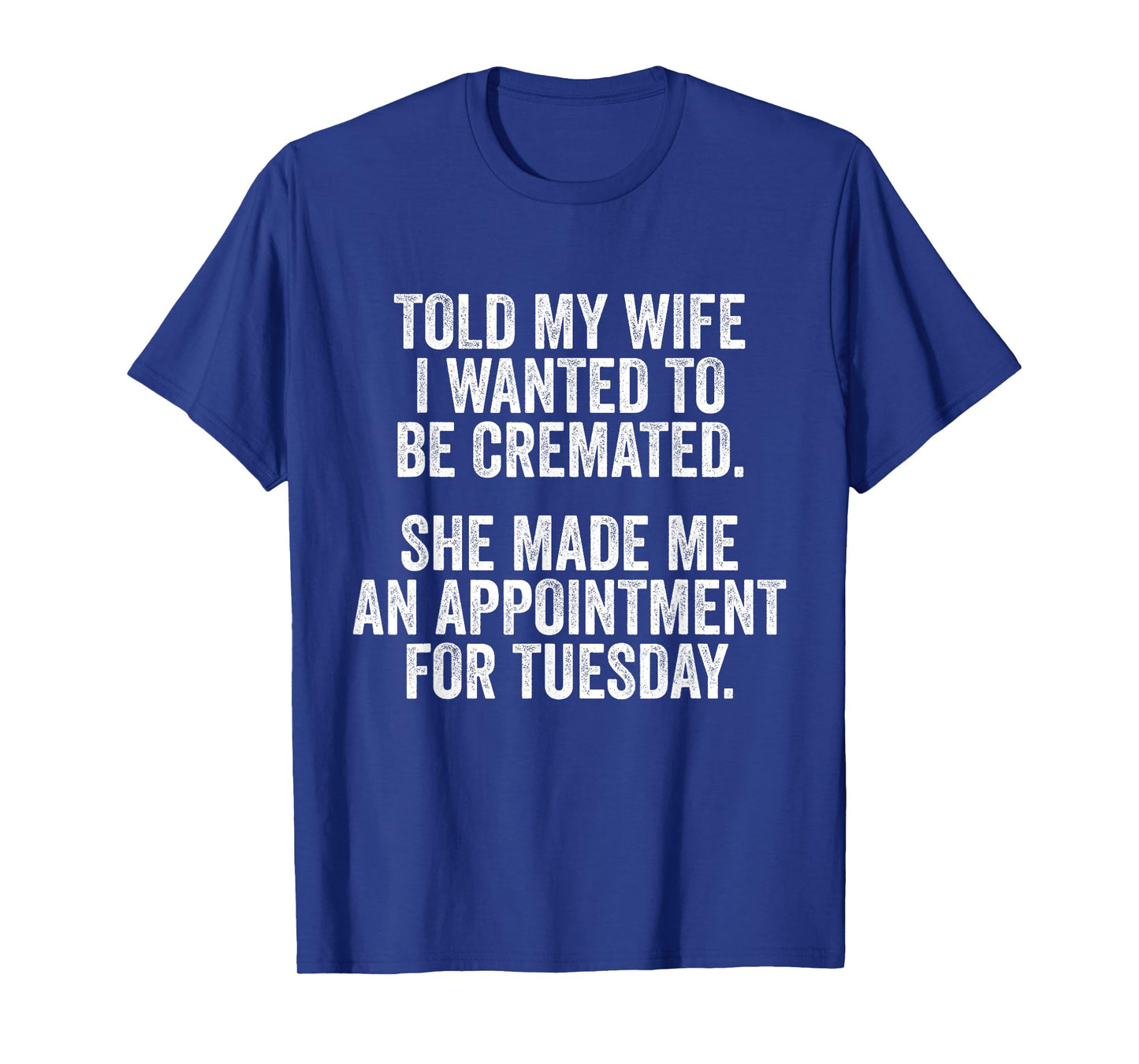 Told My Wife I Wanted To Be Cremated She Made An Appointment T-Shirt