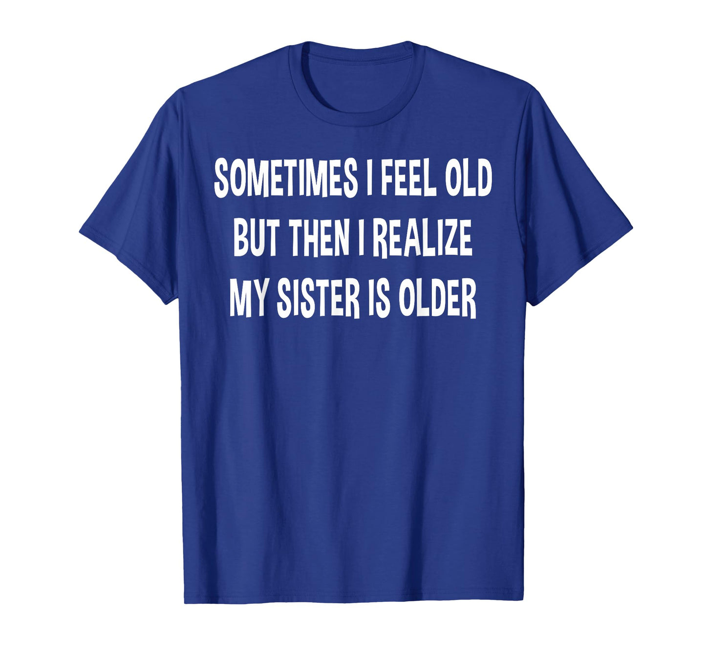 Sometimes I Feel Old But Then I Realize My Sister Is Older T-Shirt