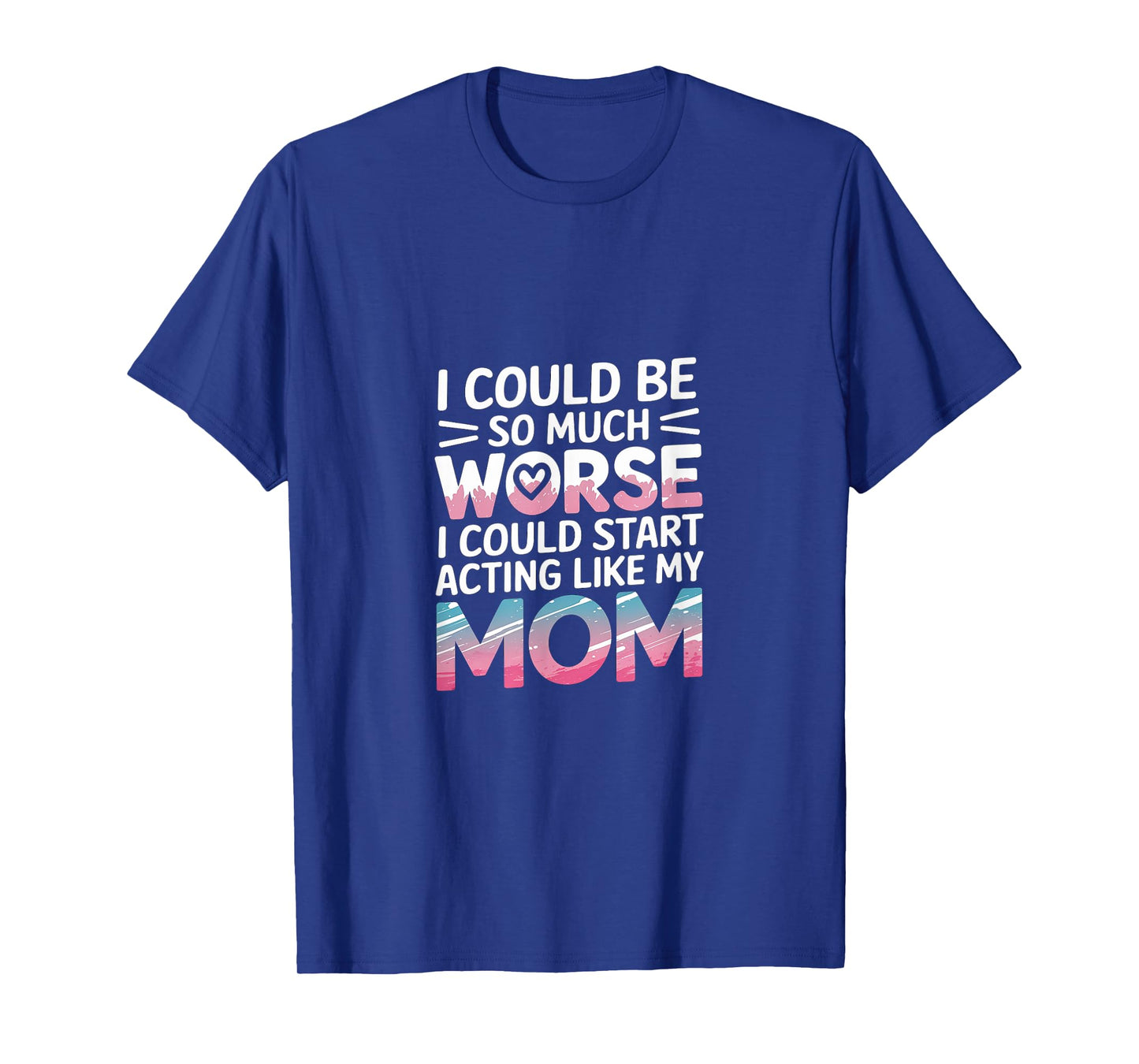 I Could Be So Much Worse I Could Act Like My Mom |- T-Shirt