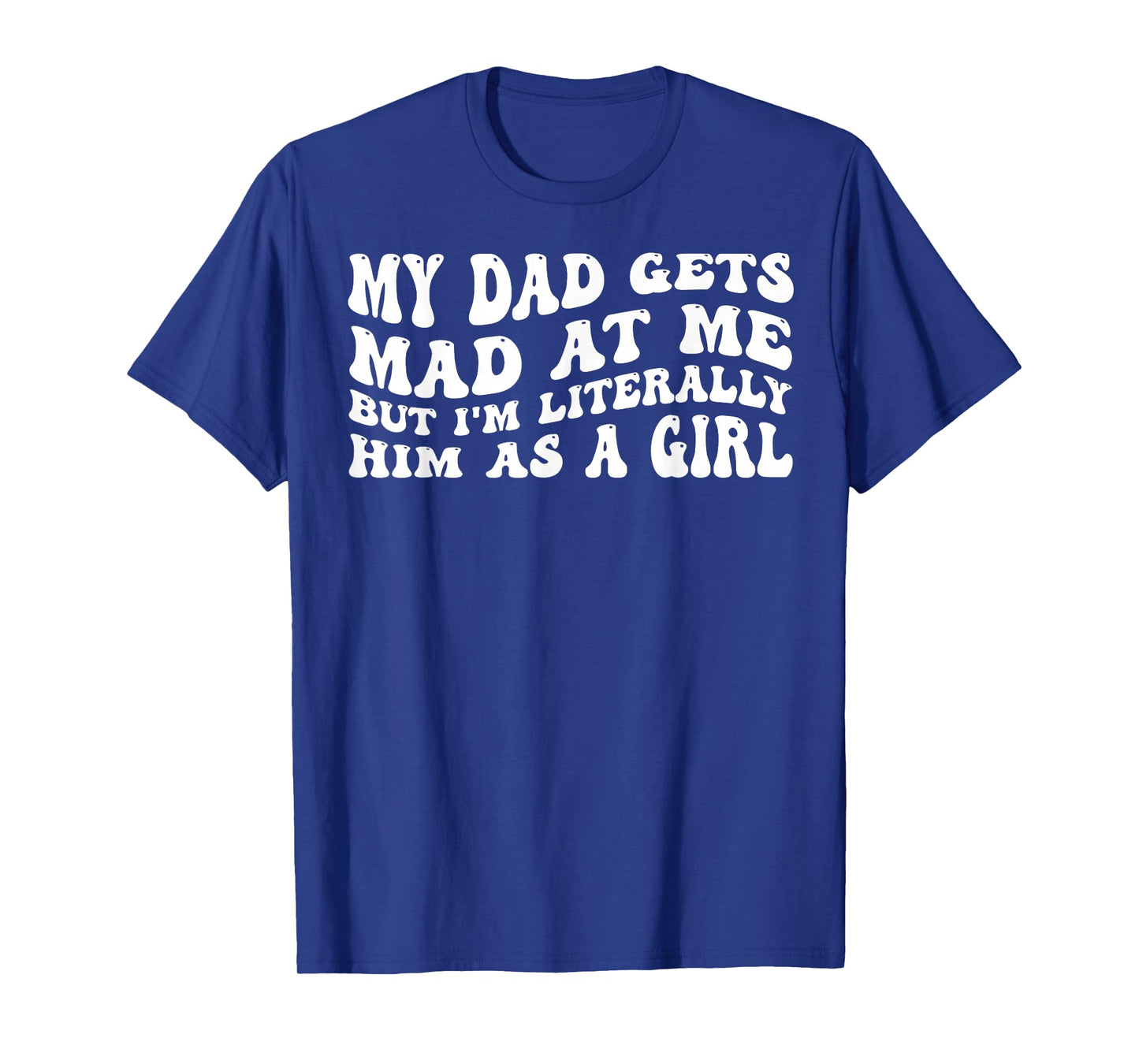 My-Dad Gets Mad at Me But I'm Literally Him As A Girl T-Shirt