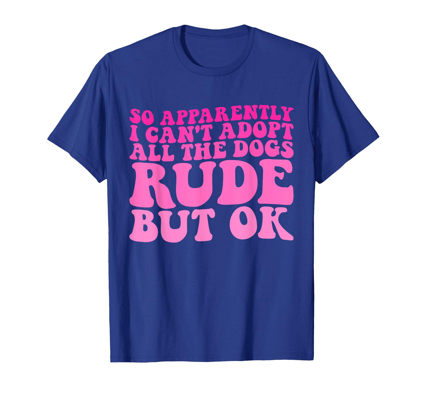 So Apparently I Can't Adopt All the Dogs Rude but Ok Funny T-Shirt