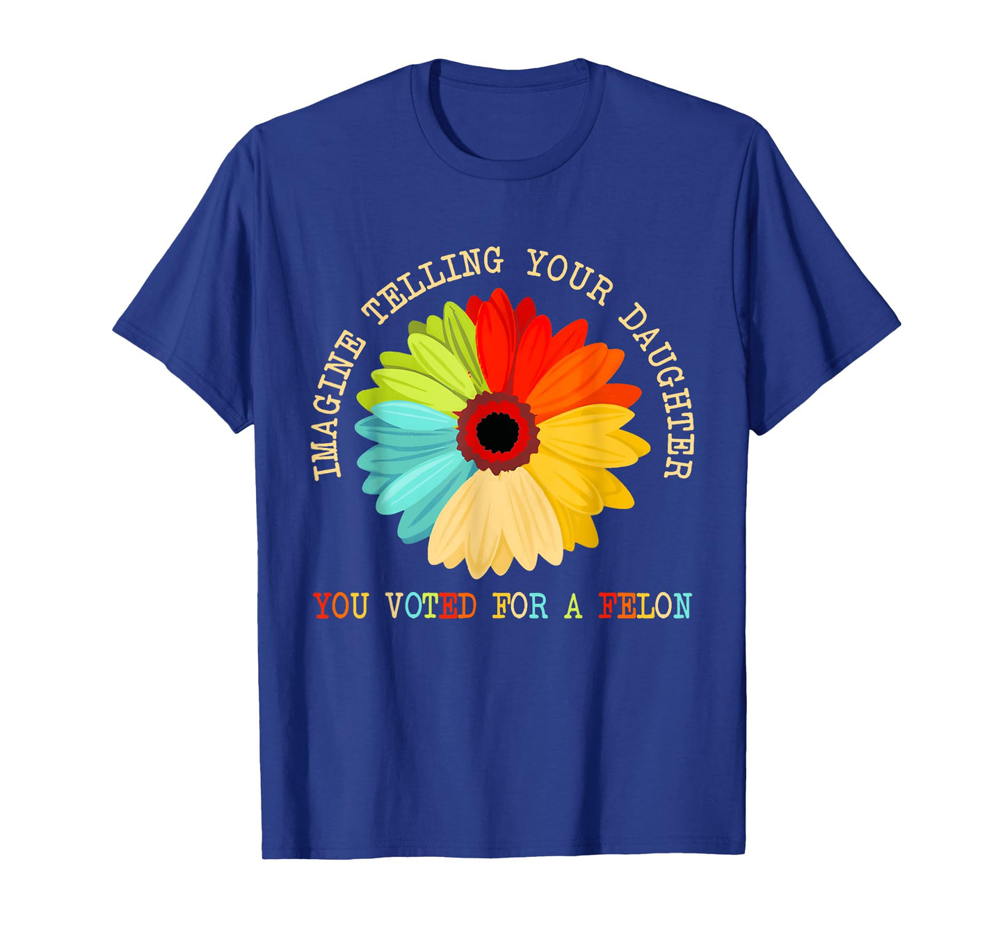 Imagine Telling Your Daughter You Voted For A Felon T-Shirt