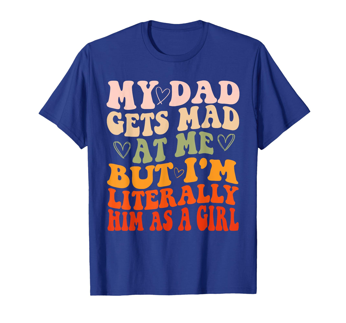 My dad gets mad at me but I'm Literally him as a Girl T-Shirt