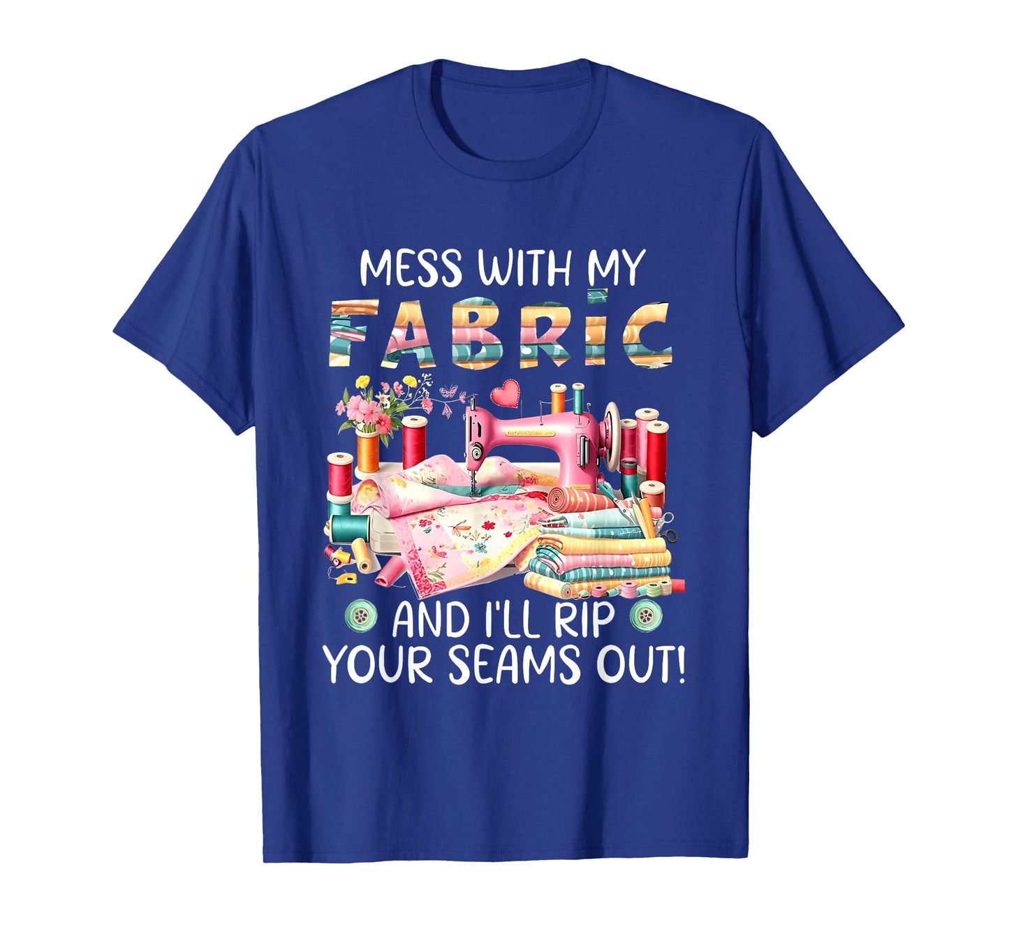 Mess With My Fabric And I'l Rip Your Seams Out Quilting T-Shirt