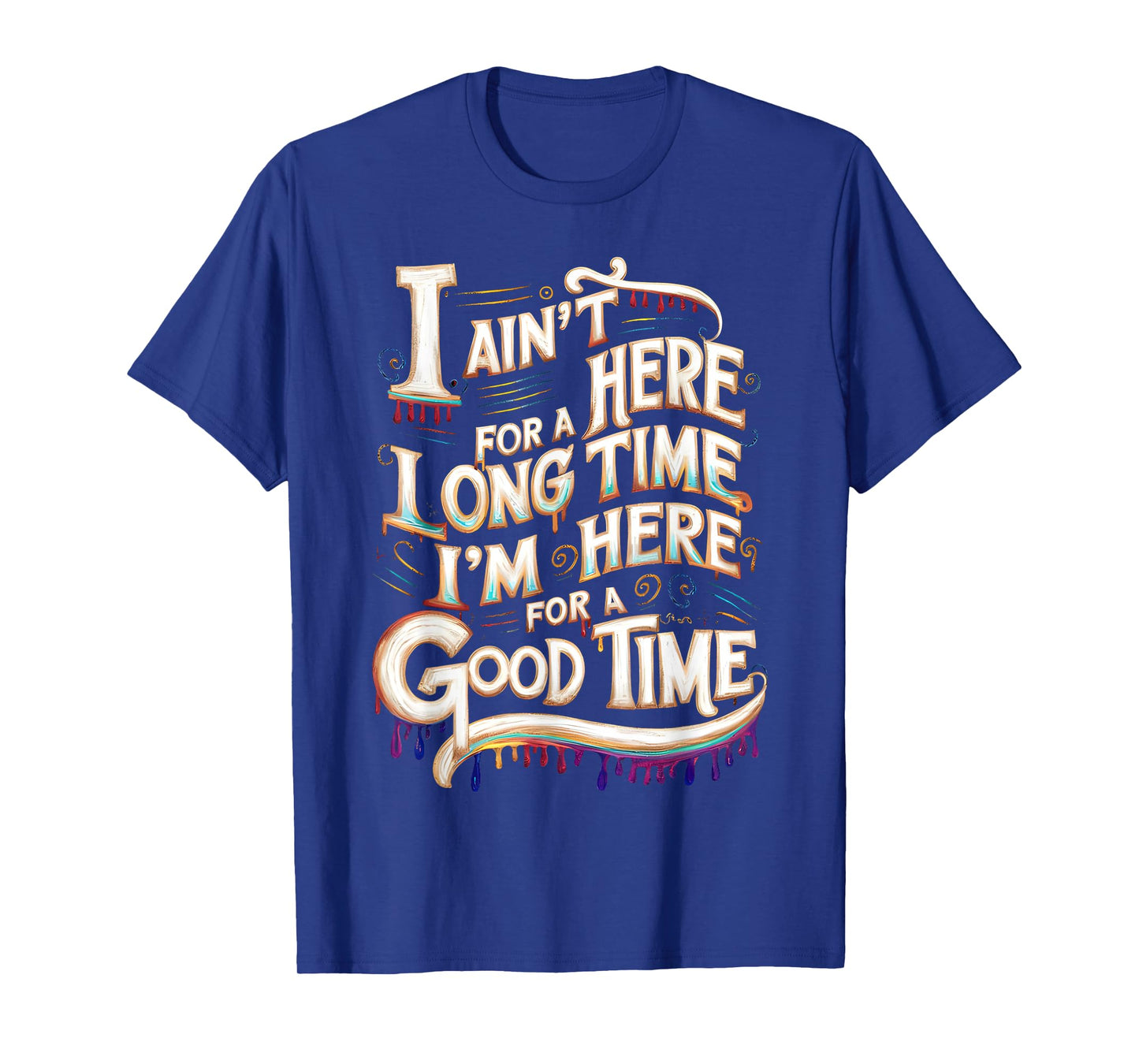 I Ain't Here For A Long Time I'm Here For A Good Time T-Shirt