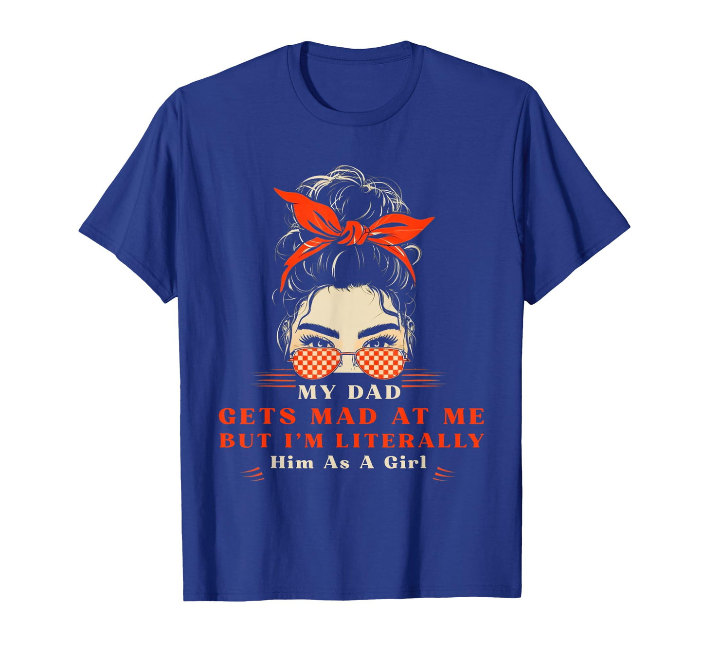 Womens My dad gets mad at me but I'm Literally him as a Girl T-Shirt
