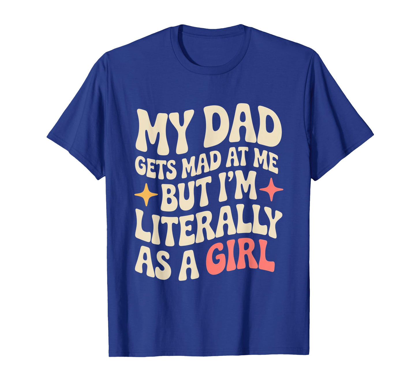 My Dad Gets Mad at Me But I'm Literally Him As A Girl T-Shirt