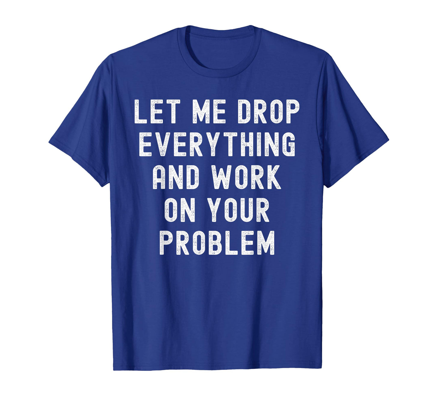 Let Me Drop Everything And Work On Your Problem T-Shirt