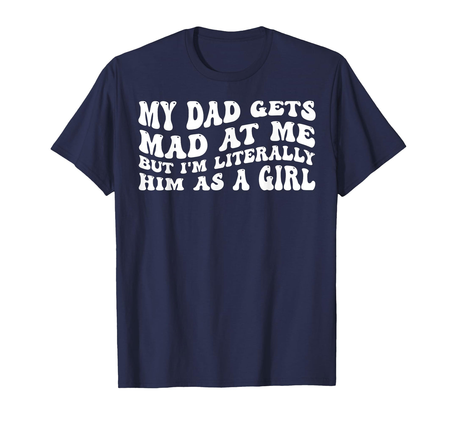 My-Dad Gets Mad at Me But I'm Literally Him As A Girl T-Shirt