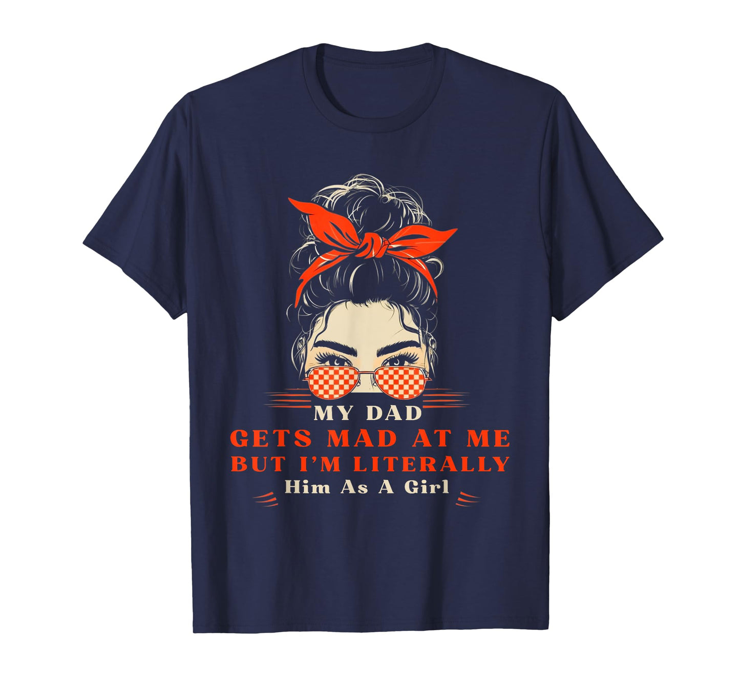 Womens My dad gets mad at me but I'm Literally him as a Girl T-Shirt
