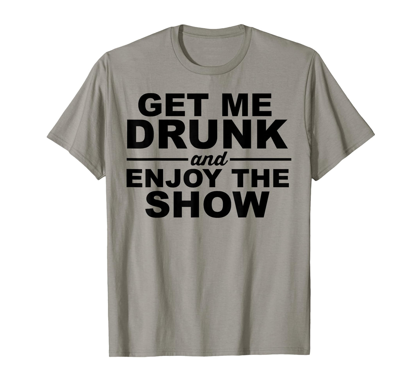 Get Me Drunk And Enjoy The Show T-Shirt