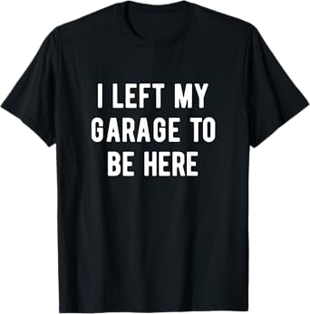 Funny Mechanic Gifts Men Women I Left My Garage To Be Here T-Shirt
