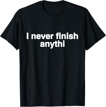 I Never Finish Anything T-Shirt - Funny Motivational Tee T-Shirt