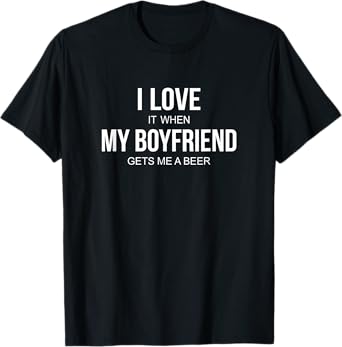 I Love It When My Boyfriend Gets Me A Beer - T-Shirt