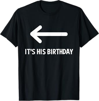 It's His Birthday Arrow Pointing Funny Humor Saying T-Shirt
