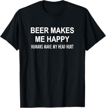 Beer Makes Me Happy - Humans Make My Head Hurt - T-Shirt
