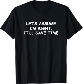 Let's assume I'm Right, It'll Save Time Funny Quotes T-Shirt