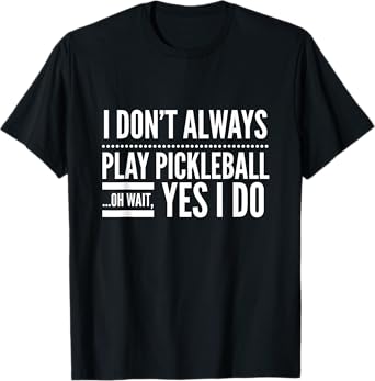 I Don't Always Play Pickleball Oh Wait Yes I Do T-shirt T-Shirt