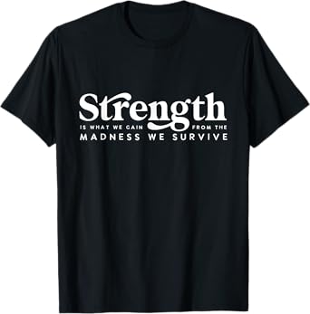 Strength Is What Gain Quote, From The Madness We Survive T-Shirt