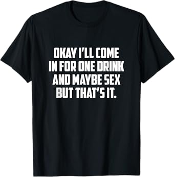 Okay I'll Come In For One Drink And Maybe Sex But That's It T-Shirt