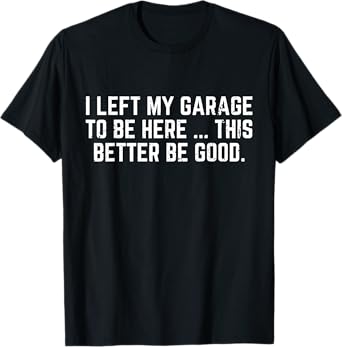 I Left My Garage To Be Here This Better Good Mechanic Car T-Shirt