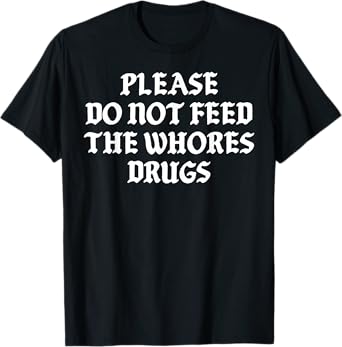 Please Do Not Feed The Whores Drugs T-Shirt