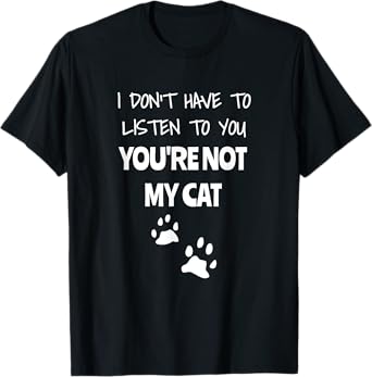 I Don't Have To Listen To You, You're Not My Cat. Funny T-Shirt