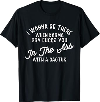 I Wanna Be There When Karma Dry F@@cks You Funny T-Shirt