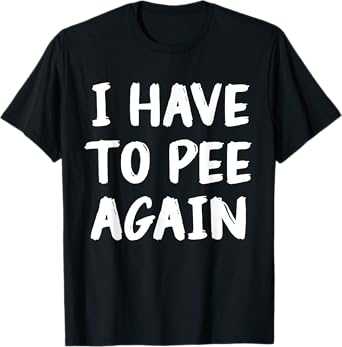 I Have To Pee Again Funny Joke Memes T-Shirt
