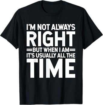 I'm Not Always Right But When I Am It's Usually All The Time T-Shirt