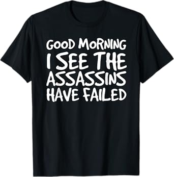 GOOD MORNING I SEE THEASSASSINS HAVE FAILED Shirt Funny Gift T-Shirt